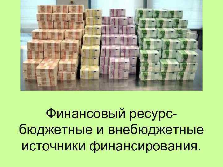 Финансовый ресурс- бюджетные и внебюджетные источники финансирования. 