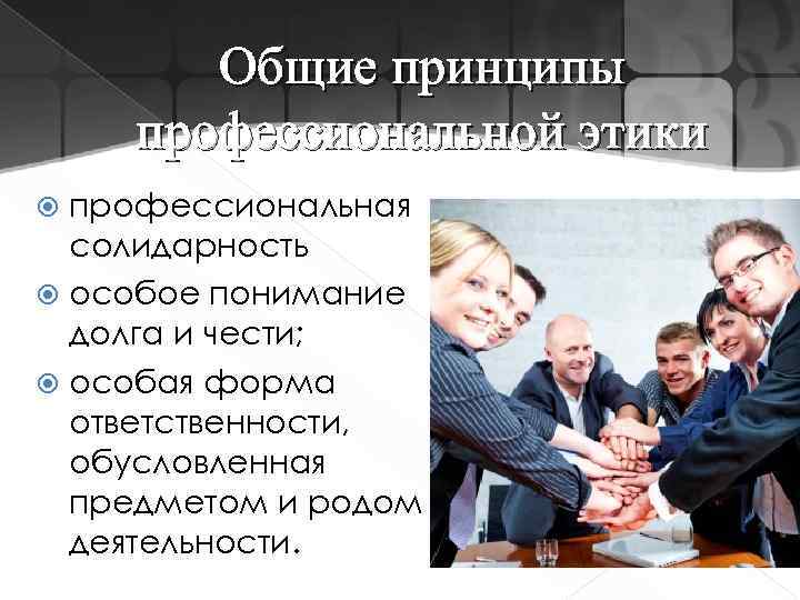 Общие принципы профессиональной этики профессиональная солидарность особое понимание долга и чести; особая форма ответственности,