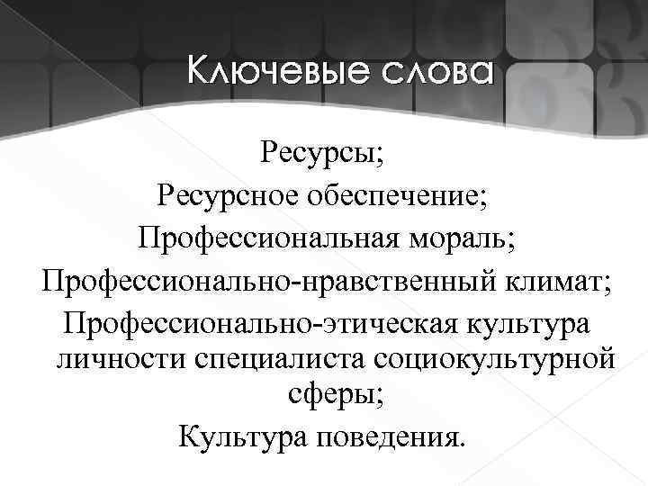 Ключевые слова Ресурсы; Ресурсное обеспечение; Профессиональная мораль; Профессионально-нравственный климат; Профессионально-этическая культура личности специалиста социокультурной