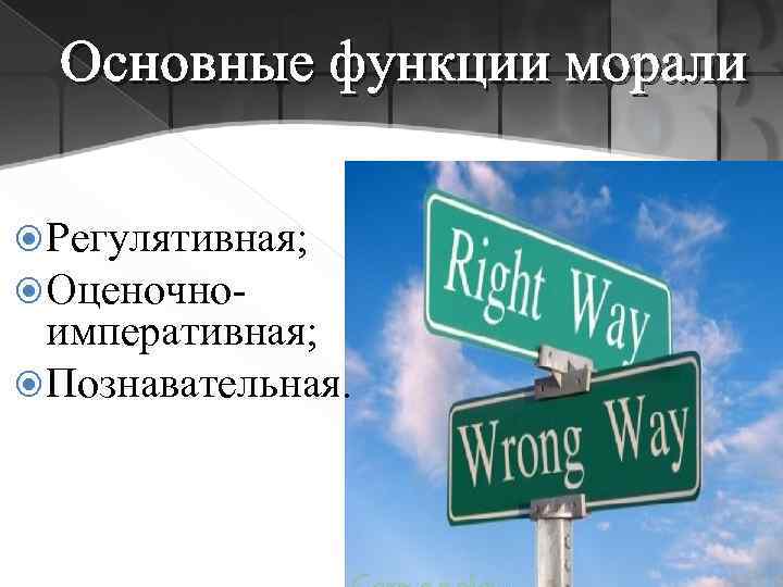Основные функции морали Регулятивная; Оценочно- императивная; Познавательная. 