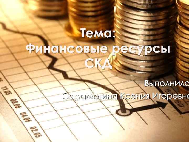 Тема: Финансовые ресурсы СКД Выполнила Сарамотина Ксения Игоревна 