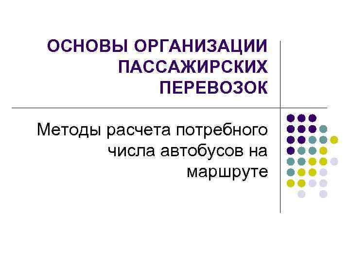 ОСНОВЫ ОРГАНИЗАЦИИ ПАССАЖИРСКИХ ПЕРЕВОЗОК Методы расчета потребного числа автобусов на маршруте 