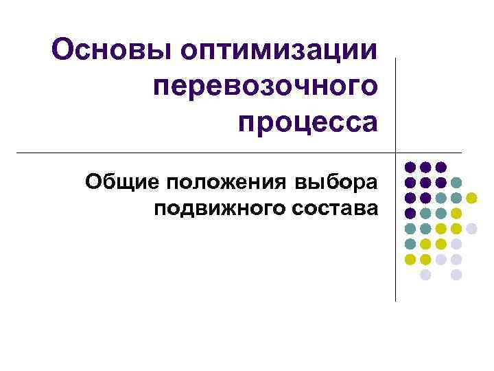 Основы оптимизации перевозочного процесса Общие положения выбора подвижного состава 