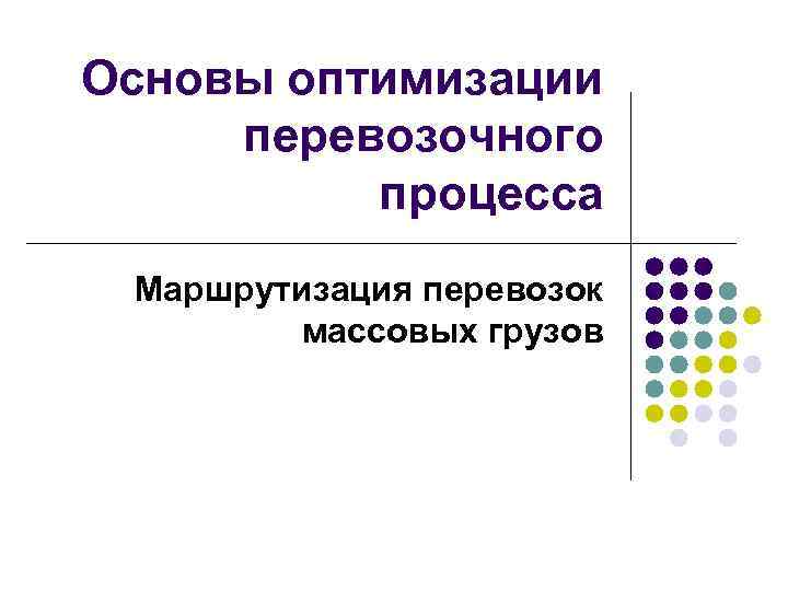 Основы оптимизации перевозочного процесса Маршрутизация перевозок массовых грузов 