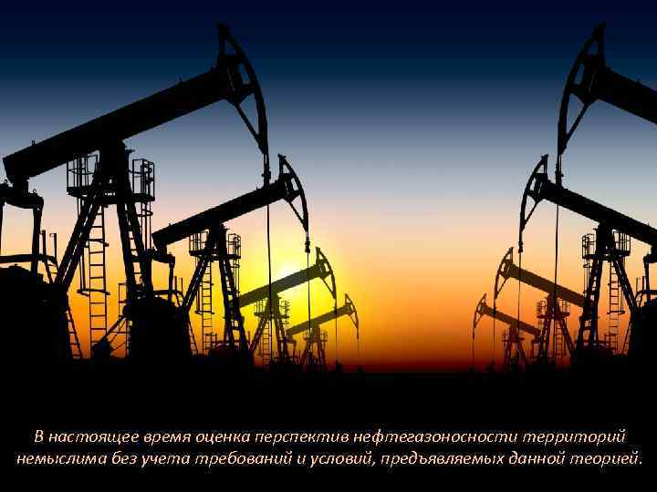 В настоящее время оценка перспектив нефтегазоносности территорий немыслима без учета требований и условий, предъявляемых