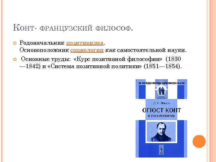 КОНТ- ФРАНЦУЗСКИЙ ФИЛОСОФ. Родоначальник позитивизма. Основоположник социологии как самостоятельной науки. Основные труды: «Курс позитивной