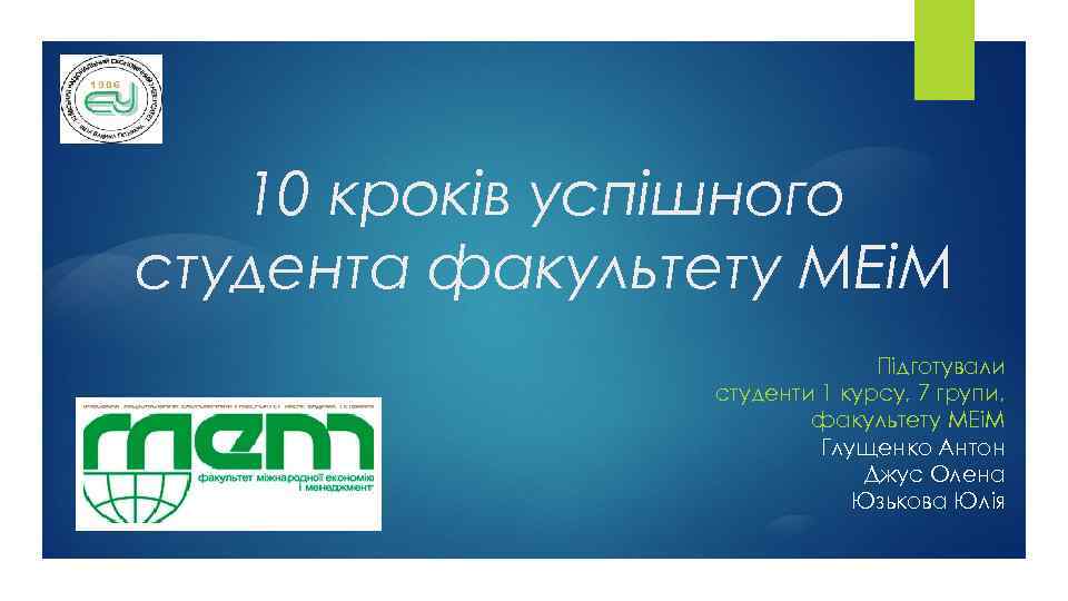 10 кроків успішного студента факультету МЕіМ Підготували студенти 1 курсу, 7 групи, факультету МЕіМ