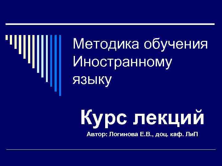 Методика обучения Иностранному языку Курс лекций Автор: Логинова Е. В. , доц. каф. Ли.