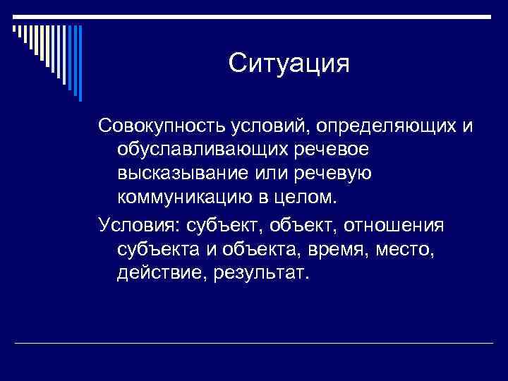 Ситуация Совокупность условий, определяющих и обуславливающих речевое высказывание или речевую коммуникацию в целом. Условия: