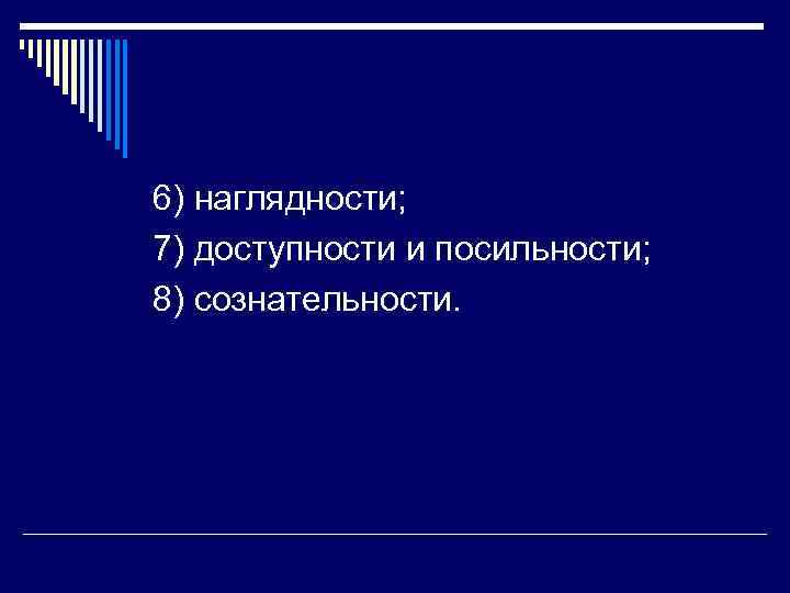 6) наглядности; 7) доступности и посильности; 8) сознательности. 