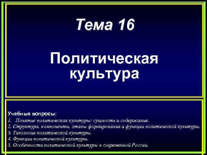 Тема 16 Политическая культура Учебные вопросы: 1. Понятие политическая культуры: сущность и содержание. 2.