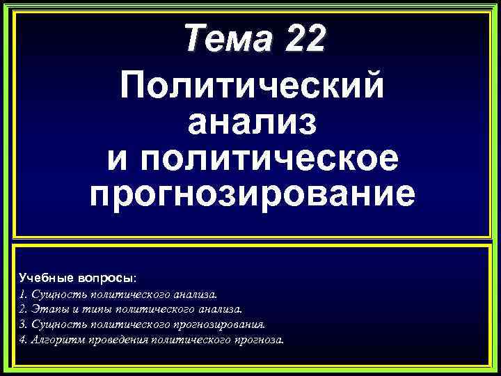 Тема 22 Политический анализ и политическое прогнозирование Учебные вопросы: 1. Сущность политического анализа. 2.