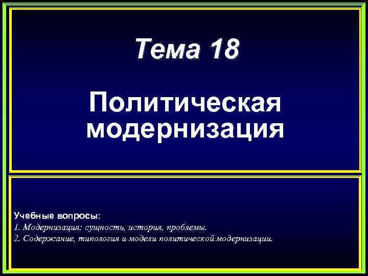 Тема 18 Политическая модернизация Учебные вопросы: 1. Модернизация: сущность, история, проблемы. 2. Содержание, типология