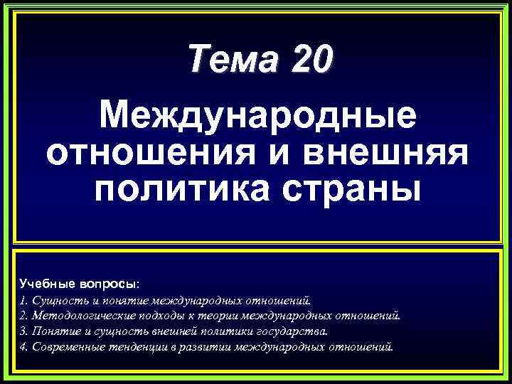 Тема 20 Международные отношения и внешняя политика страны Учебные вопросы: 1. Сущность и понятие