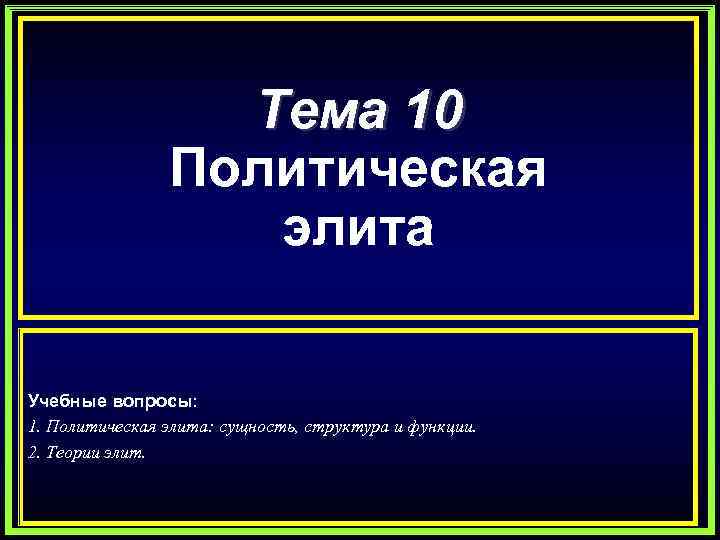 Тема 10 Политическая элита Учебные вопросы: 1. Политическая элита: сущность, структура и функции. 2.