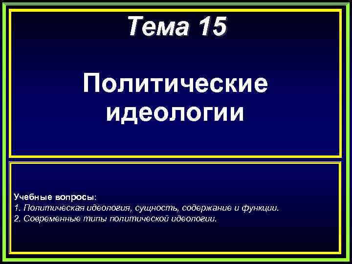 Тема 15 Политические идеологии Учебные вопросы: 1. Политическая идеология, сущность, содержание и функции. 2.