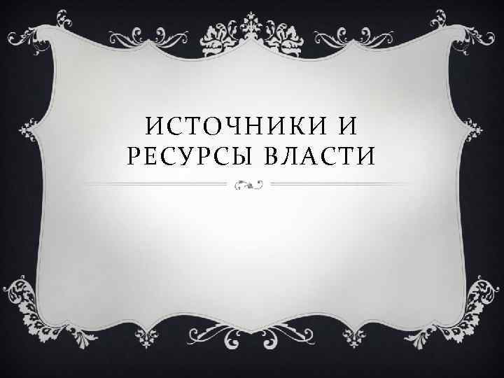 ИСТОЧНИКИ И РЕСУРСЫ ВЛАСТИ 