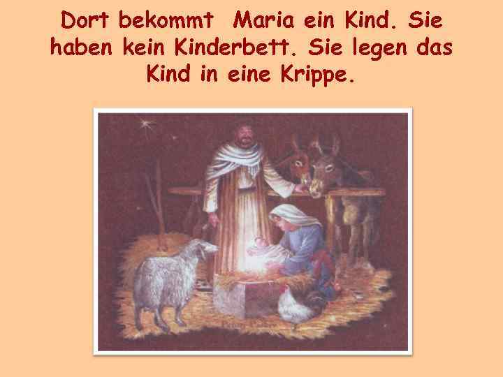 Dort bekommt Maria ein Kind. Sie haben kein Kinderbett. Sie legen das Kind in