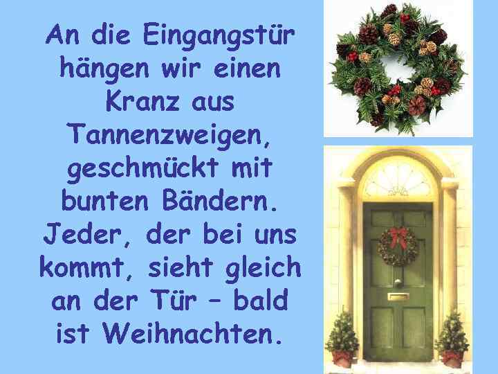 An die Eingangstür hängen wir einen Kranz aus Tannenzweigen, geschmückt mit bunten Bändern. Jeder,