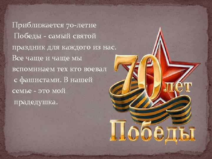 Приближается 70 -летие Победы - самый святой праздник для каждого из нас. Все чаще