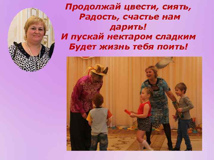 Продолжай цвести, сиять, Радость, счастье нам дарить! И пускай нектаром сладким Будет жизнь тебя