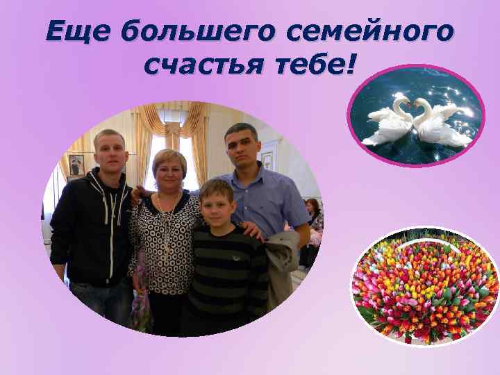 Еще большего семейного счастья тебе! 