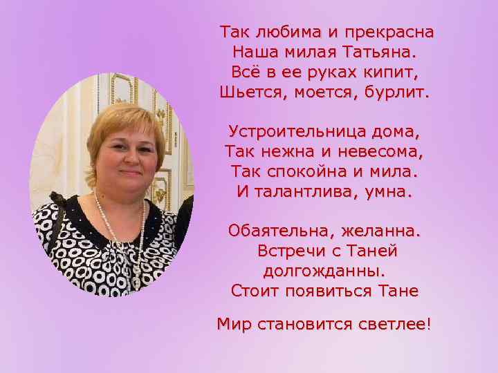 Так любима и прекрасна Наша милая Татьяна. Всё в ее руках кипит, Шьется, моется,