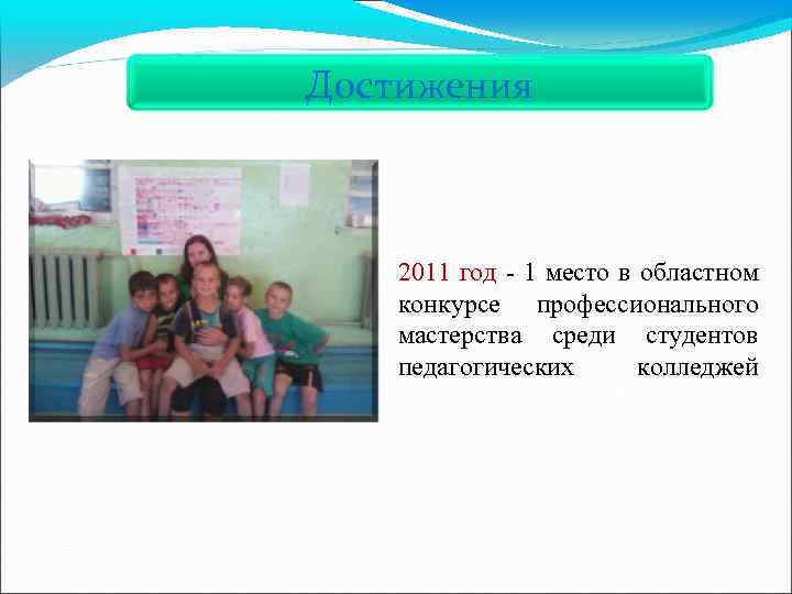 Достижения 2011 год - 1 место в областном конкурсе профессионального мастерства среди студентов педагогических