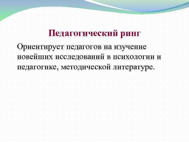 Педагогический ринг Ориентирует педагогов на изучение новейших исследований в психологии и педагогике, методической литературе.