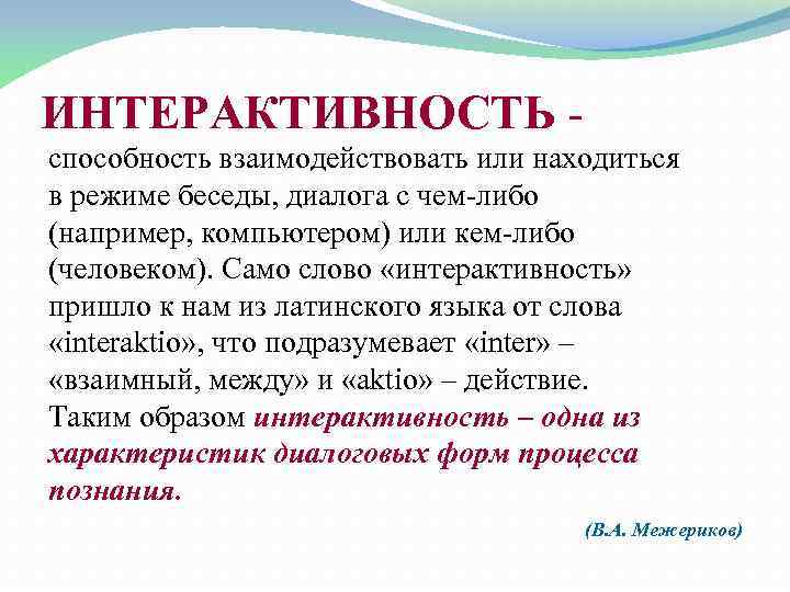 ИНТЕРАКТИВНОСТЬ способность взаимодействовать или находиться в режиме беседы, диалога с чем-либо (например, компьютером) или