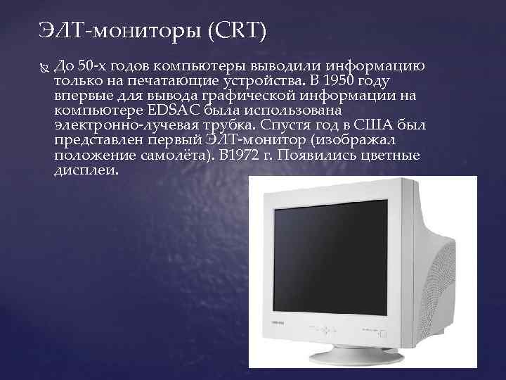 ЭЛТ-мониторы (CRT) До 50 -х годов компьютеры выводили информацию только на печатающие устройства. В