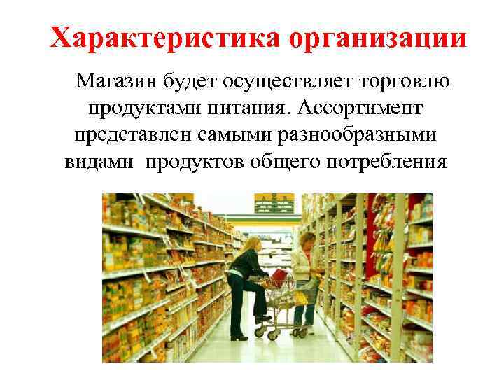 Характеристика организации Магазин будет осуществляет торговлю продуктами питания. Ассортимент представлен самыми разнообразными видами продуктов