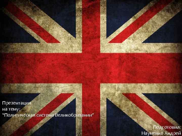  Презентация на тему: “Политическая система Великобритании” Подготовил: Науменко Андрей 