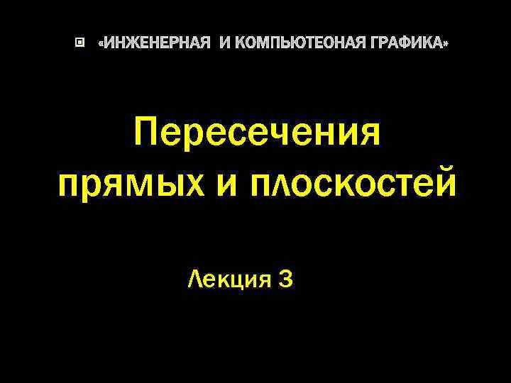  «ИНЖЕНЕРНАЯ И КОМПЬЮТЕОНАЯ ГРАФИКА» Пересечения прямых и плоскостей Лекция 3 