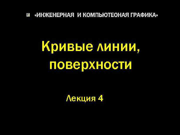  «ИНЖЕНЕРНАЯ И КОМПЬЮТЕОНАЯ ГРАФИКА» Кривые линии, поверхности Лекция 4 