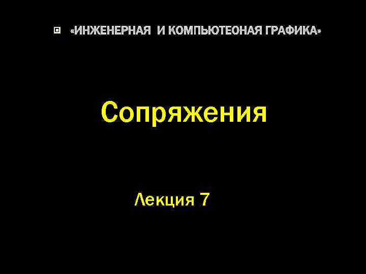  «ИНЖЕНЕРНАЯ И КОМПЬЮТЕОНАЯ ГРАФИКА» Сопряжения Лекция 7 