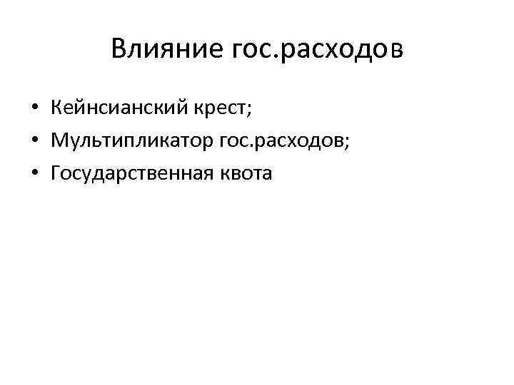 Влияние гос. расходов • Кейнсианский крест; • Мультипликатор гос. расходов; • Государственная квота 