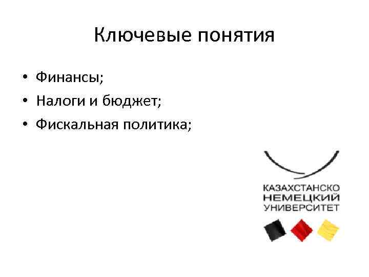 Ключевые понятия • Финансы; • Налоги и бюджет; • Фискальная политика; 