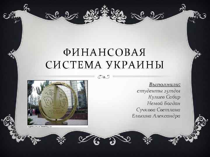 ФИНАНСОВАЯ СИСТЕМА УКРАИНЫ Выполнили: студенты 25 тд 01 Кулиев Сабир Немой Богдан Сучкова Светлана