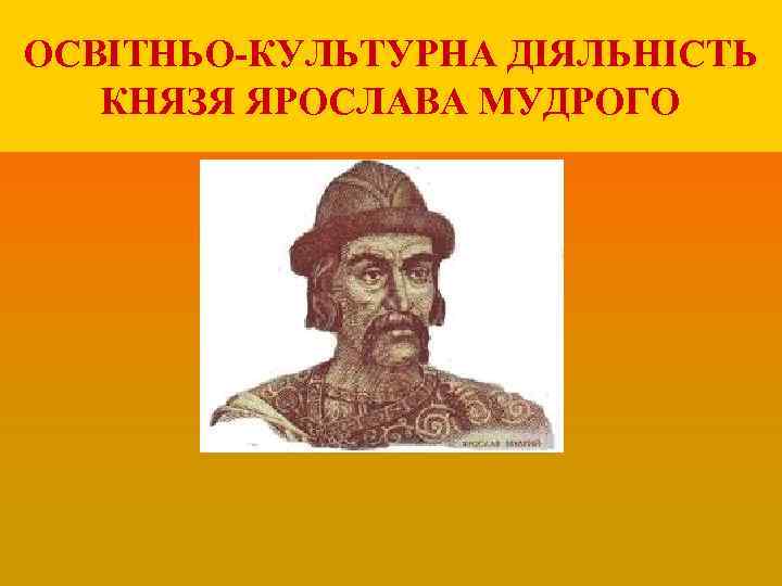 ОСВІТНЬО-КУЛЬТУРНА ДІЯЛЬНІСТЬ КНЯЗЯ ЯРОСЛАВА МУДРОГО 