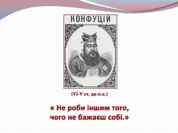 (VI-V ст. до н. е. ) « Не роби іншим того, чого не бажаєш