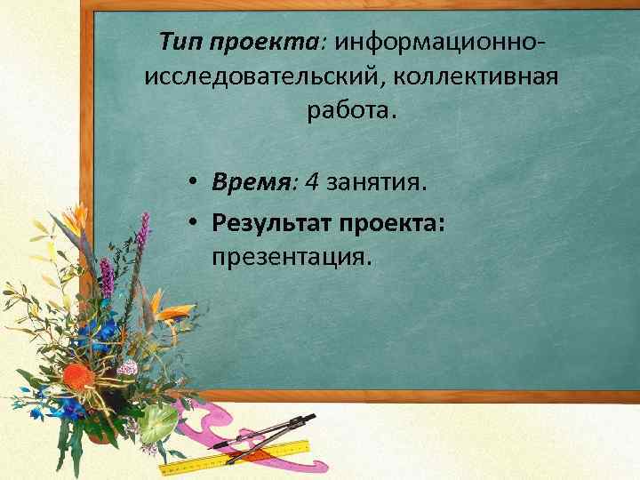 Тип проекта: информационноисследовательский, коллективная работа. • Время: 4 занятия. • Результат проекта: презентация. 