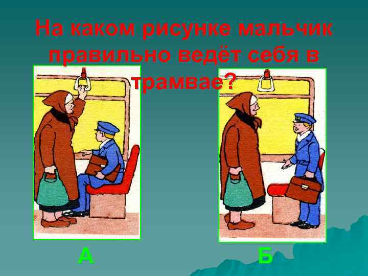 На каком рисунке мальчик правильно ведёт себя в трамвае? А Б 