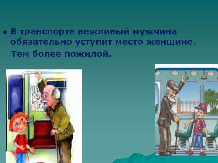 В транспорте вежливый мужчина обязательно уступит место женщине. Тем более пожилой. u 