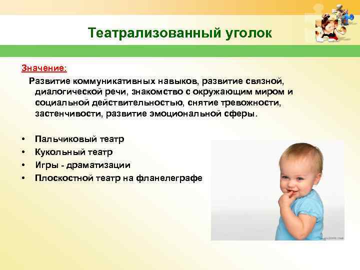 Театрализованный уголок Значение: Развитие коммуникативных навыков, развитие связной, диалогической речи, знакомство с окружающим миром