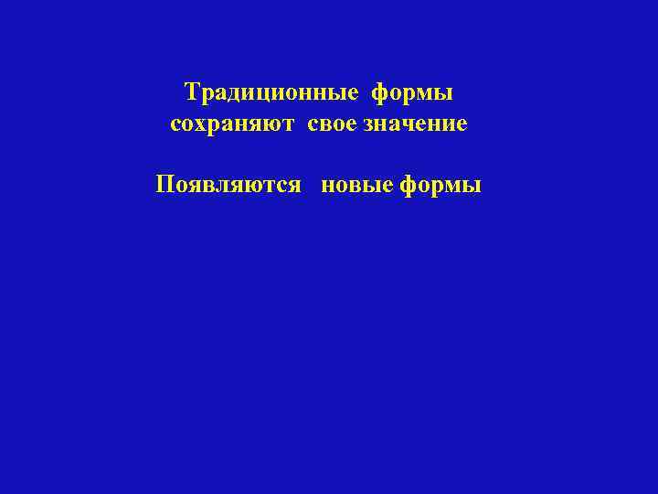 Традиционные формы сохраняют свое значение Появляются новые формы 
