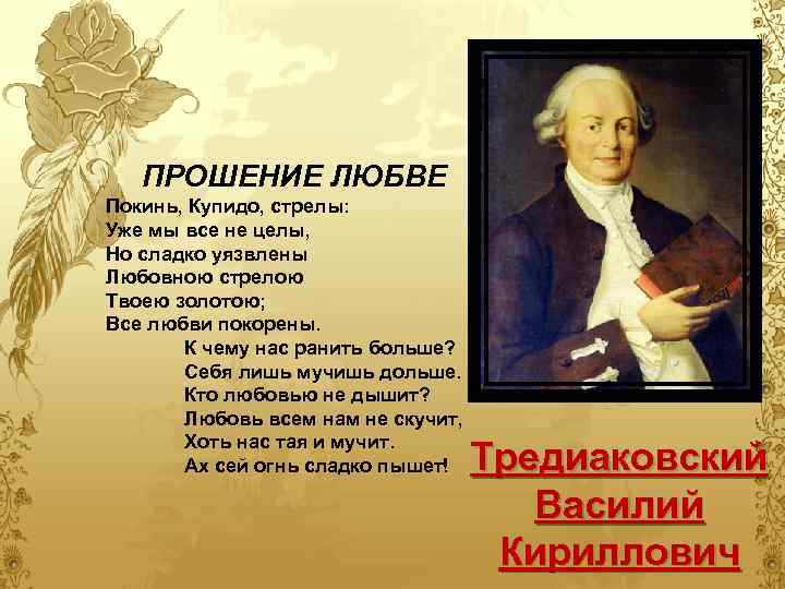 ПРОШЕНИЕ ЛЮБВЕ Покинь, Купидо, стрелы: Уже мы все не целы, Но сладко уязвлены Любовною