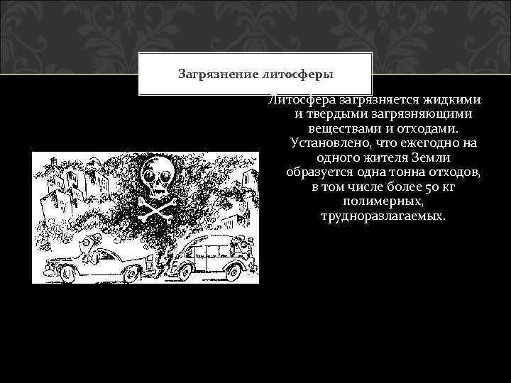 Загрязнение литосферы Литосфера загрязняется жидкими и твердыми загрязняющими веществами и отходами. Установлено, что ежегодно