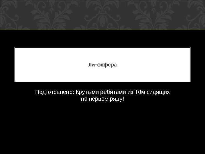 Литосфера Подготовлено: Крутыми ребятами из 10 м сидящих на первом ряду! 