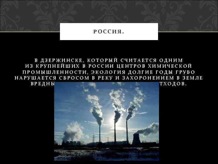 РОССИЯ. В ДЗЕРЖИНСКЕ, КОТОРЫЙ СЧИТАЕТСЯ ОДНИМ ИЗ КРУПНЕЙШИХ В РОССИИ ЦЕНТРОВ ХИМИЧЕСКОЙ ПРОМЫШЛЕННОСТИ, ЭКОЛОГИЯ